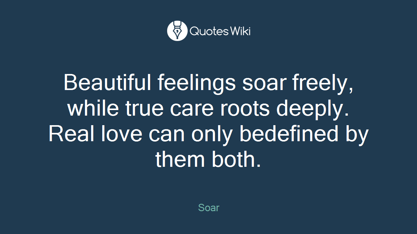 Beautiful feelings soar freely, while true care roots deeply. Real love can only bedefined by them both.