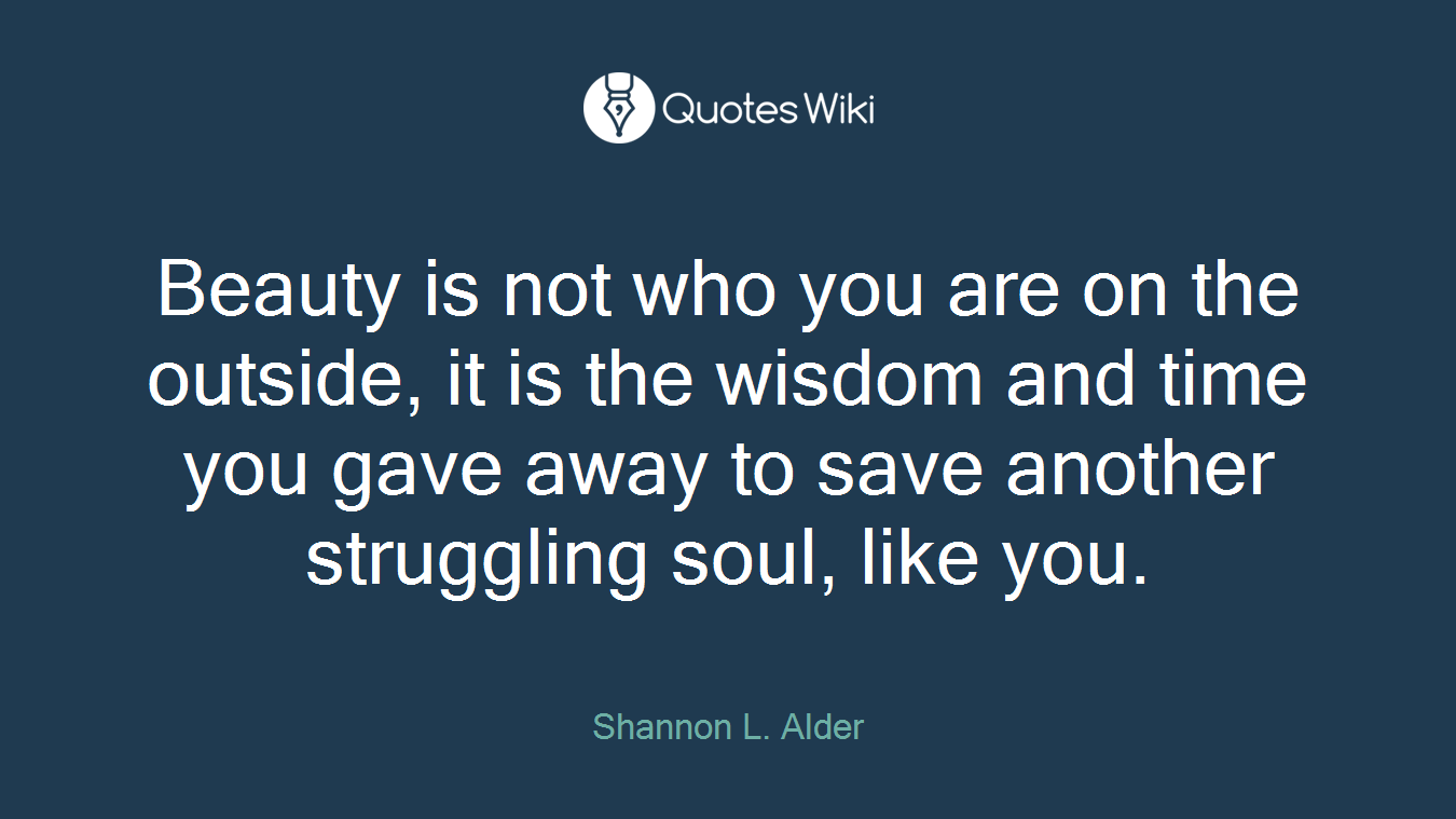 Beauty is not who you are on the outside, it is the wisdom and time you gave away to save another struggling soul, like you.
