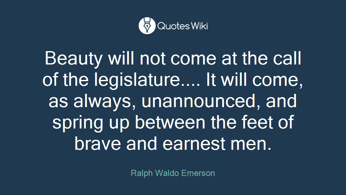 Beauty will not come at the call of the legislature.... It will come, as always, unannounced, and spring up between the feet of brave and earnest men.