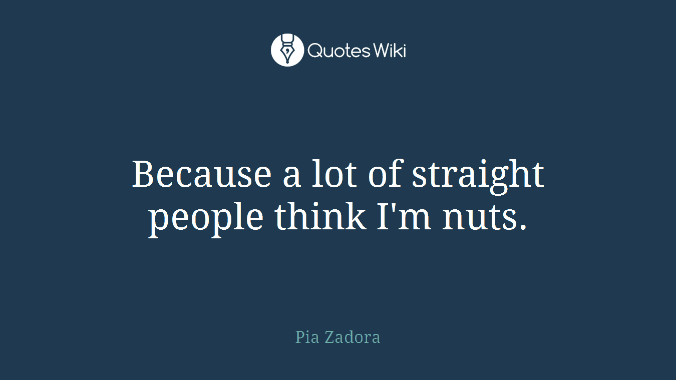 Because a lot of straight people think I'm nuts.