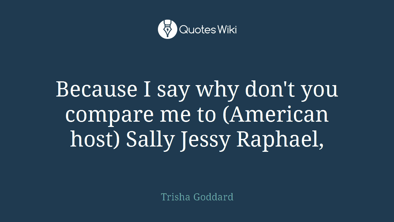 Because I say why don't you compare me to (American host) Sally Jessy Raphael,