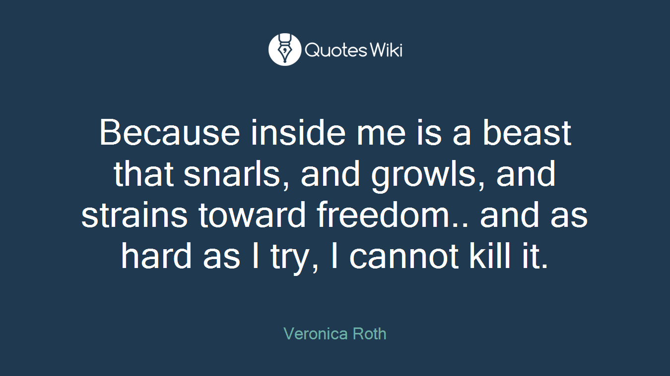 Because inside me is a beast that snarls, and growls, and strains toward freedom.. and as hard as I try, I cannot kill it.