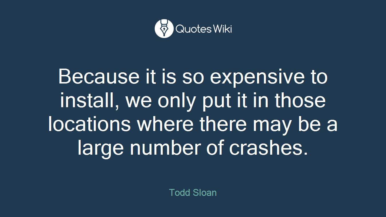 Because it is so expensive to install, we only put it in those locations where there may be a large number of crashes.