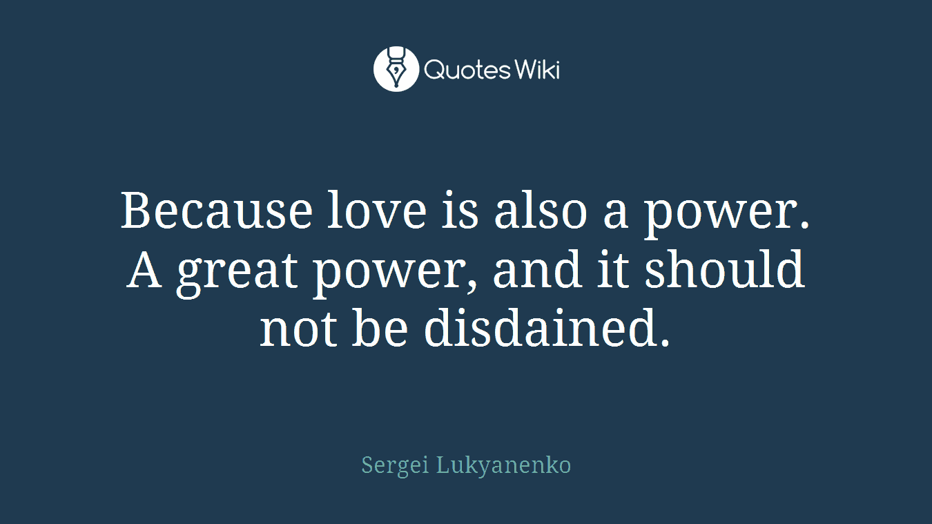 Because love is also a power. A great power, and it should not be disdained.