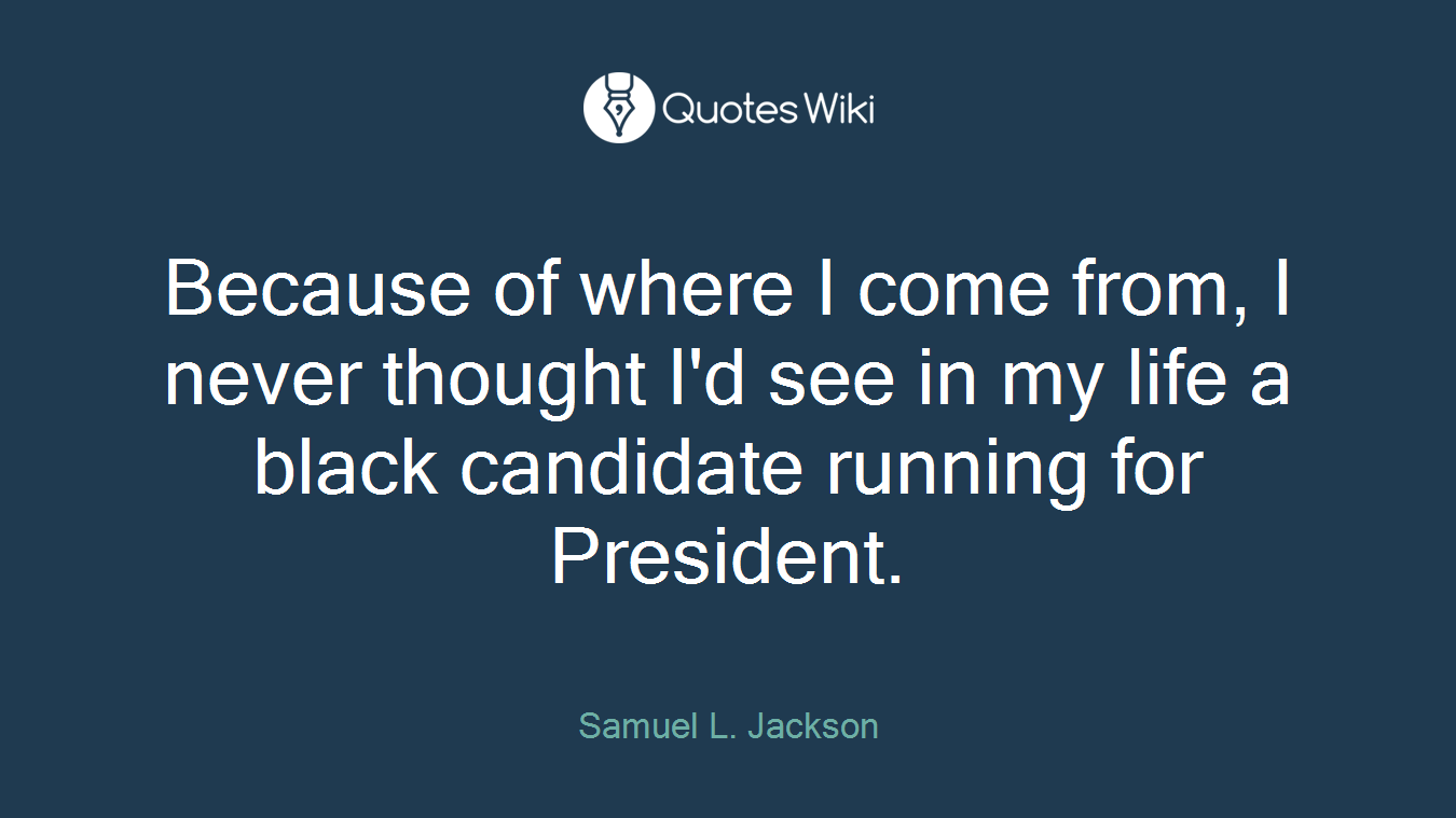 Because of where I come from, I never thought I'd see in my life a black candidate running for President.
