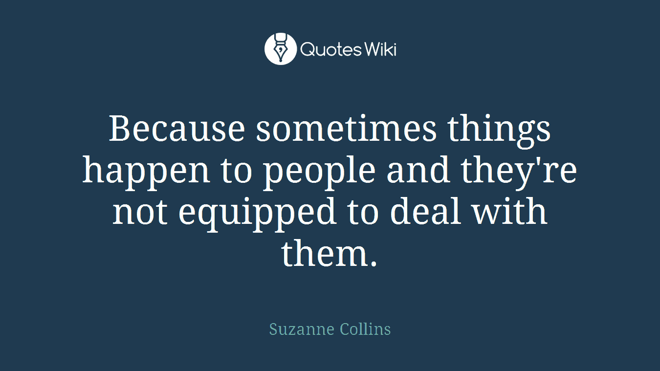 Because sometimes things happen to people and they're not equipped to deal with them.