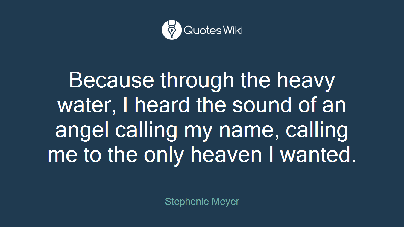 Because through the heavy water, I heard the sound of an angel calling my name, calling me to the only heaven I wanted.