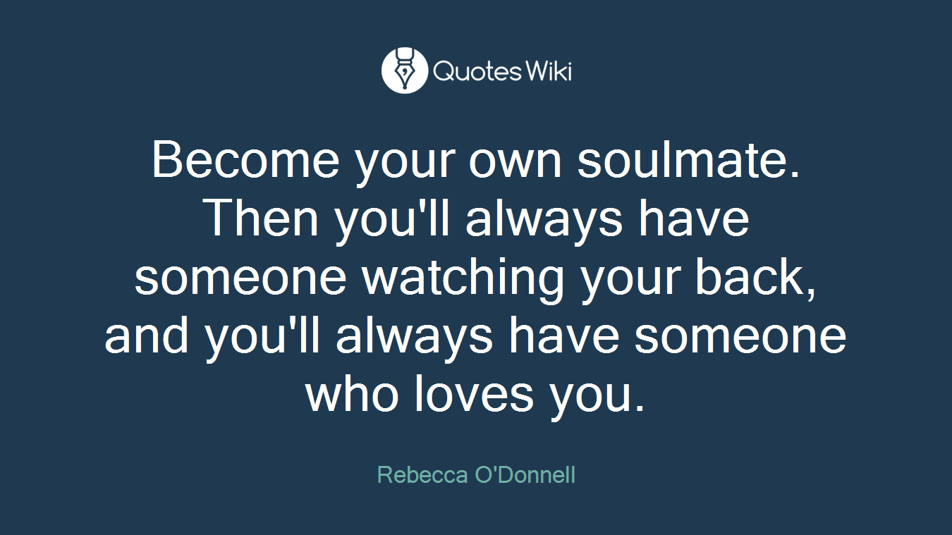 Become your own soulmate. Then you'll always have someone watching your back, and you'll always have someone who loves you.