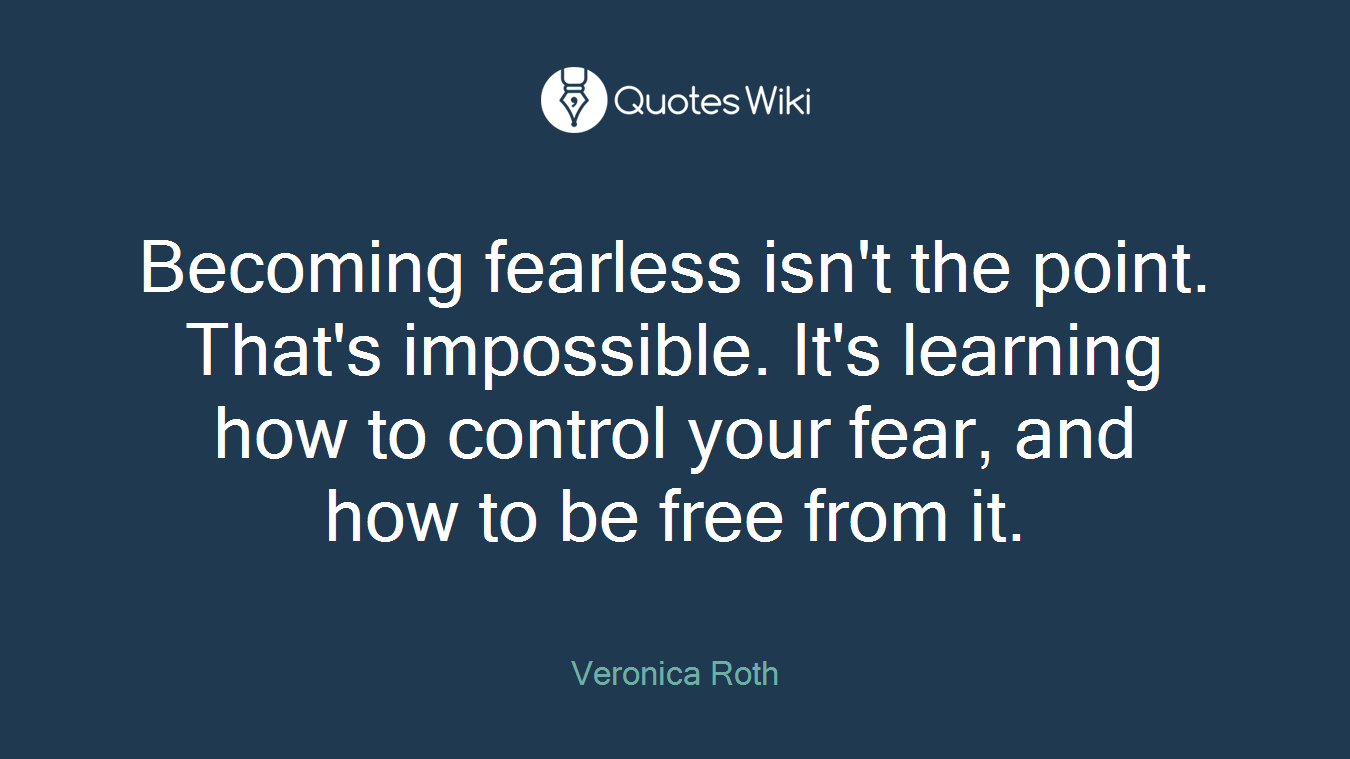 Becoming fearless isn't the point. That's impossible. It's learning how to control your fear, and how to be free from it.