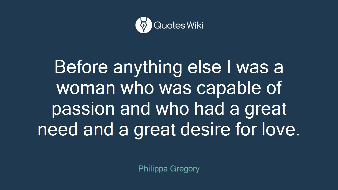 Before anything else I was a woman who was capable of passion and who had a great need and a great desire for love.