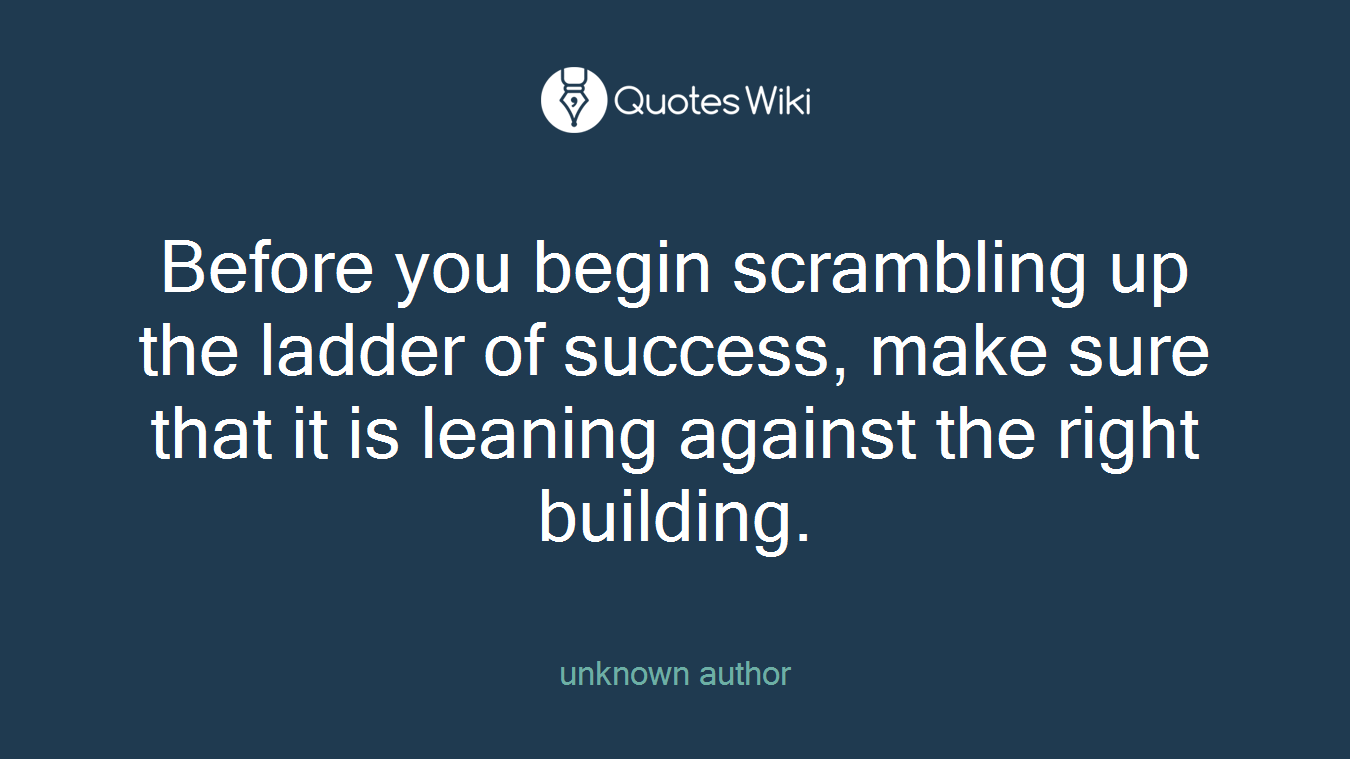 Before you begin scrambling up the ladder of success, make sure that it is leaning against the right building.