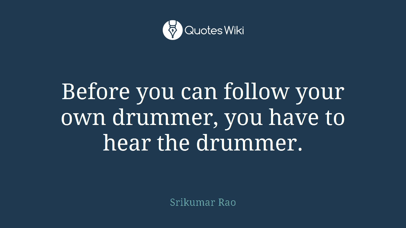 Before you can follow your own drummer, you have to hear the drummer.
