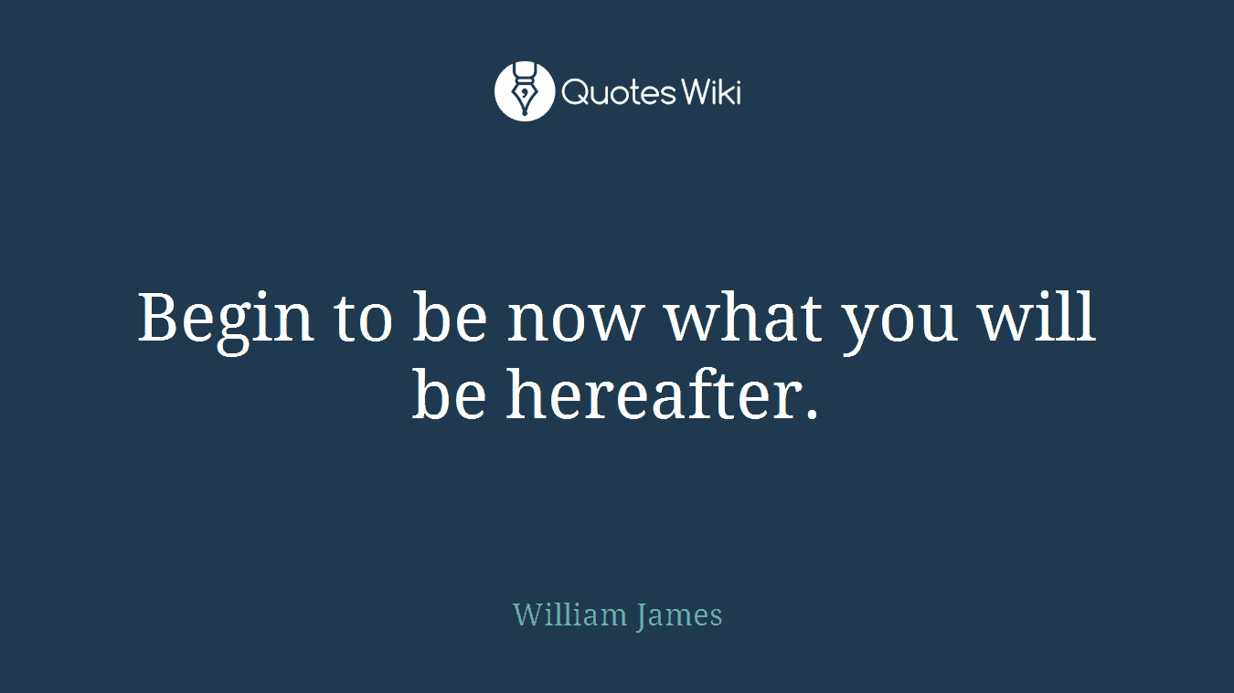 Begin to be now what you will be hereafter.