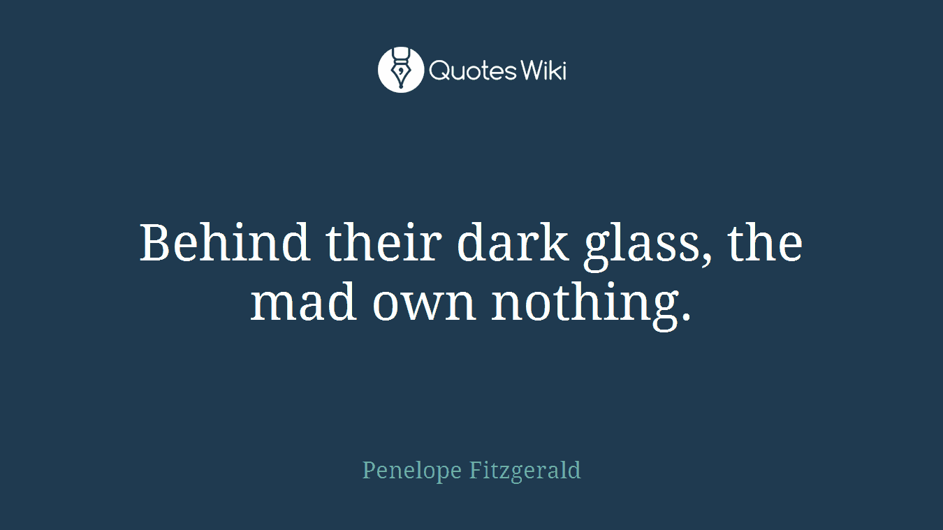 Behind their dark glass, the mad own nothing.