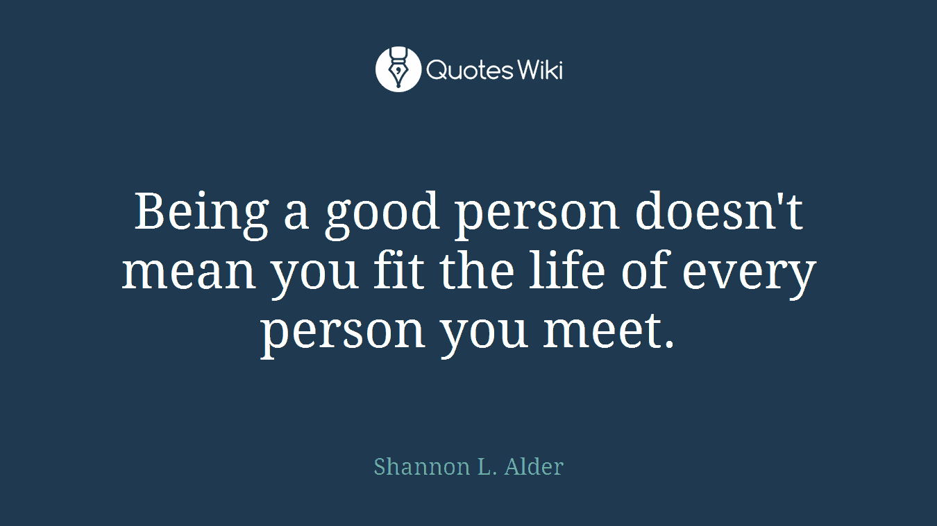 Being a good person doesn't mean you fit the life of every person you meet.