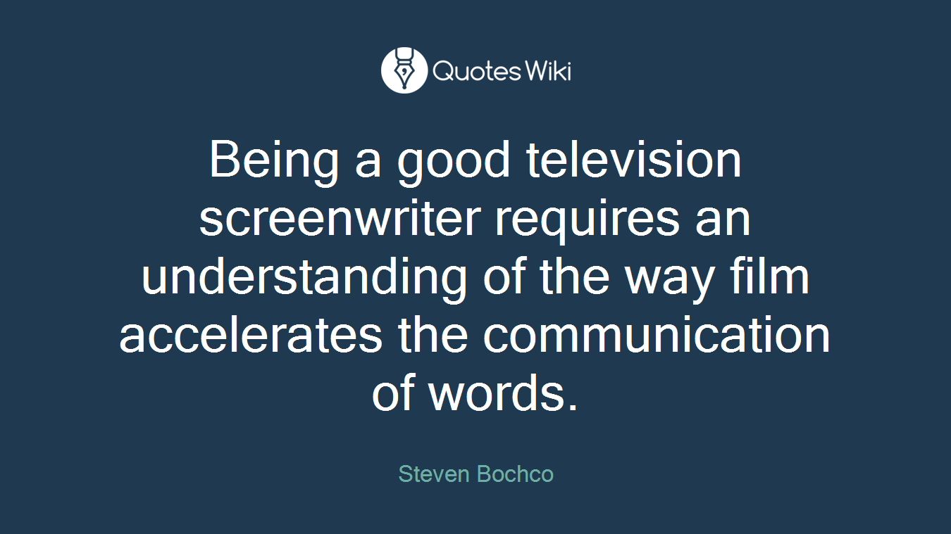 Being a good television screenwriter requires an understanding of the way film accelerates the communication of words.