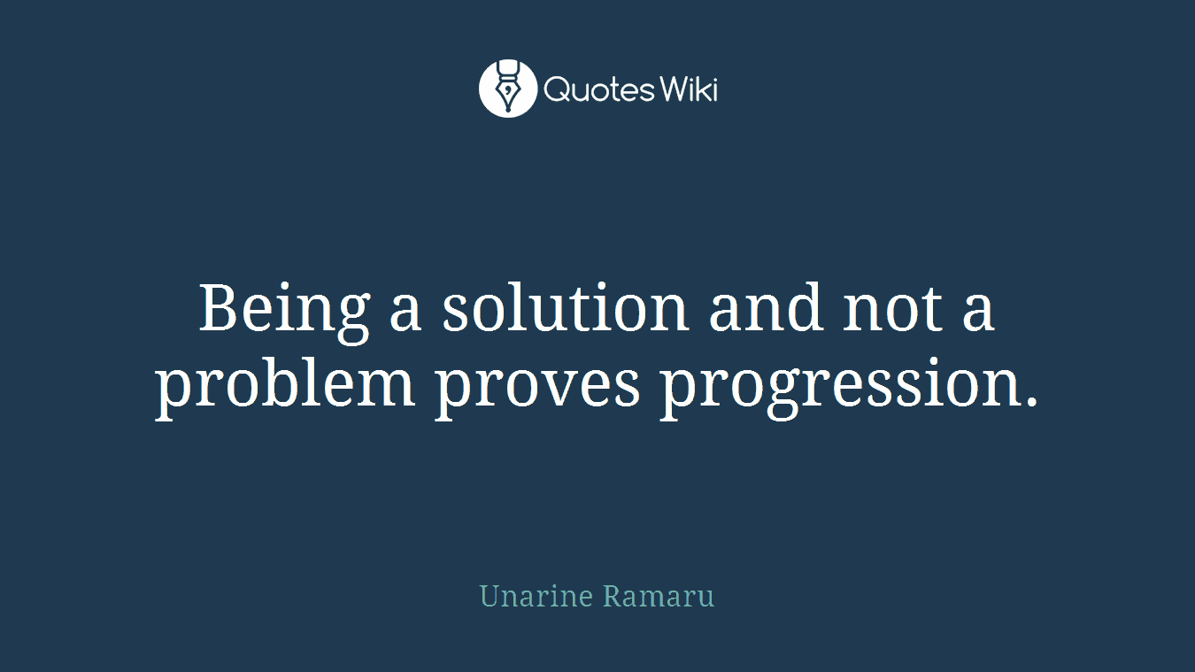 Being a solution and not a problem proves progression.