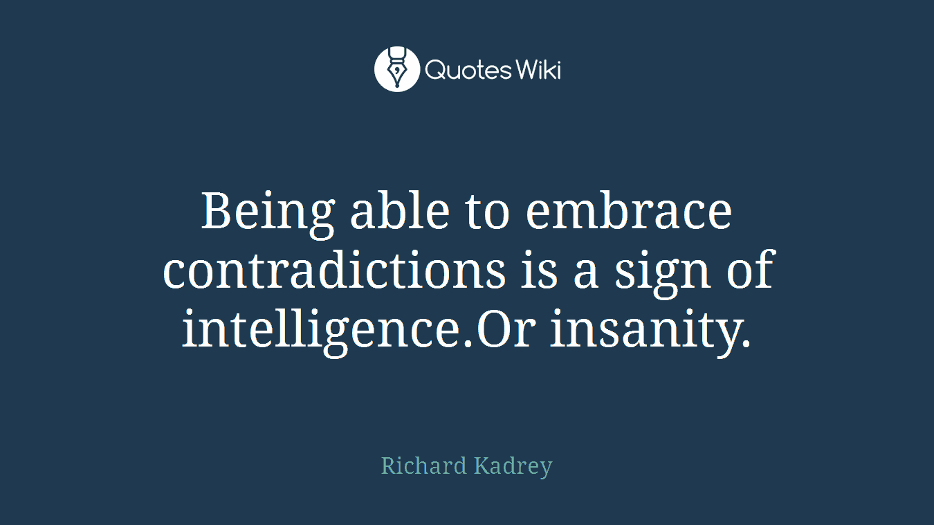 Being able to embrace contradictions is a sign of intelligence.Or insanity.