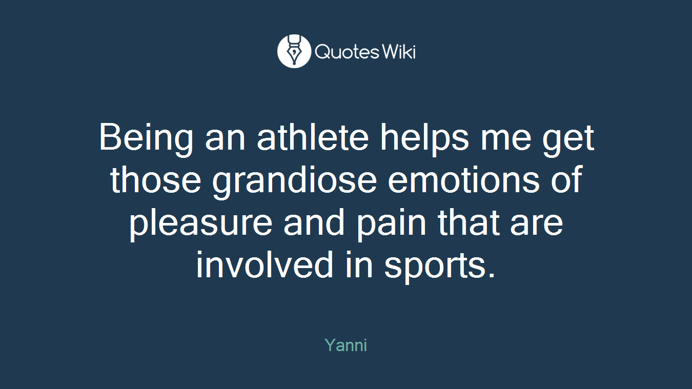 Being an athlete helps me get those grandiose emotions of pleasure and pain that are involved in sports.