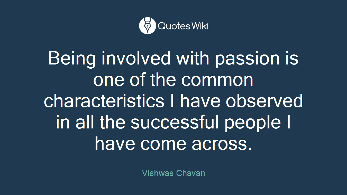 Being involved with passion is one of the common characteristics I have observed in all the successful people I have come across.