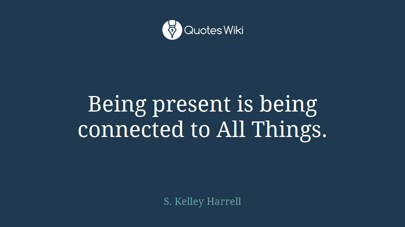 Being present is being connected to All Things.