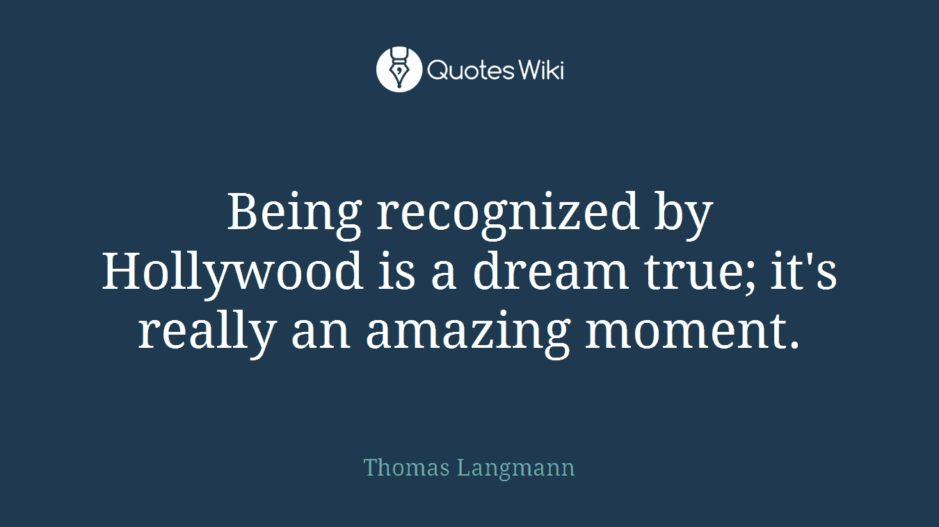 Being recognized by Hollywood is a dream true; it's really an amazing moment.