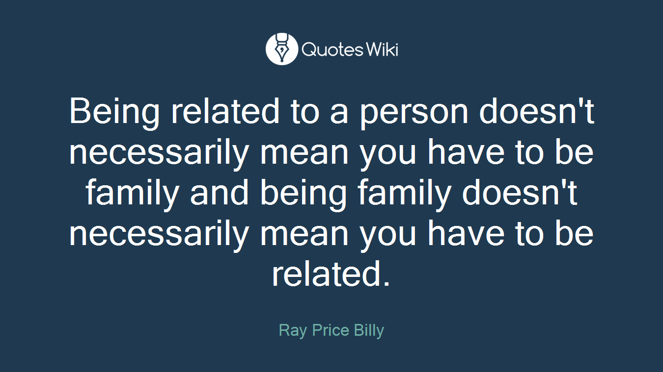 Being related to a person doesn't necessarily mean you have to be family and being family doesn't necessarily mean you have to be related.