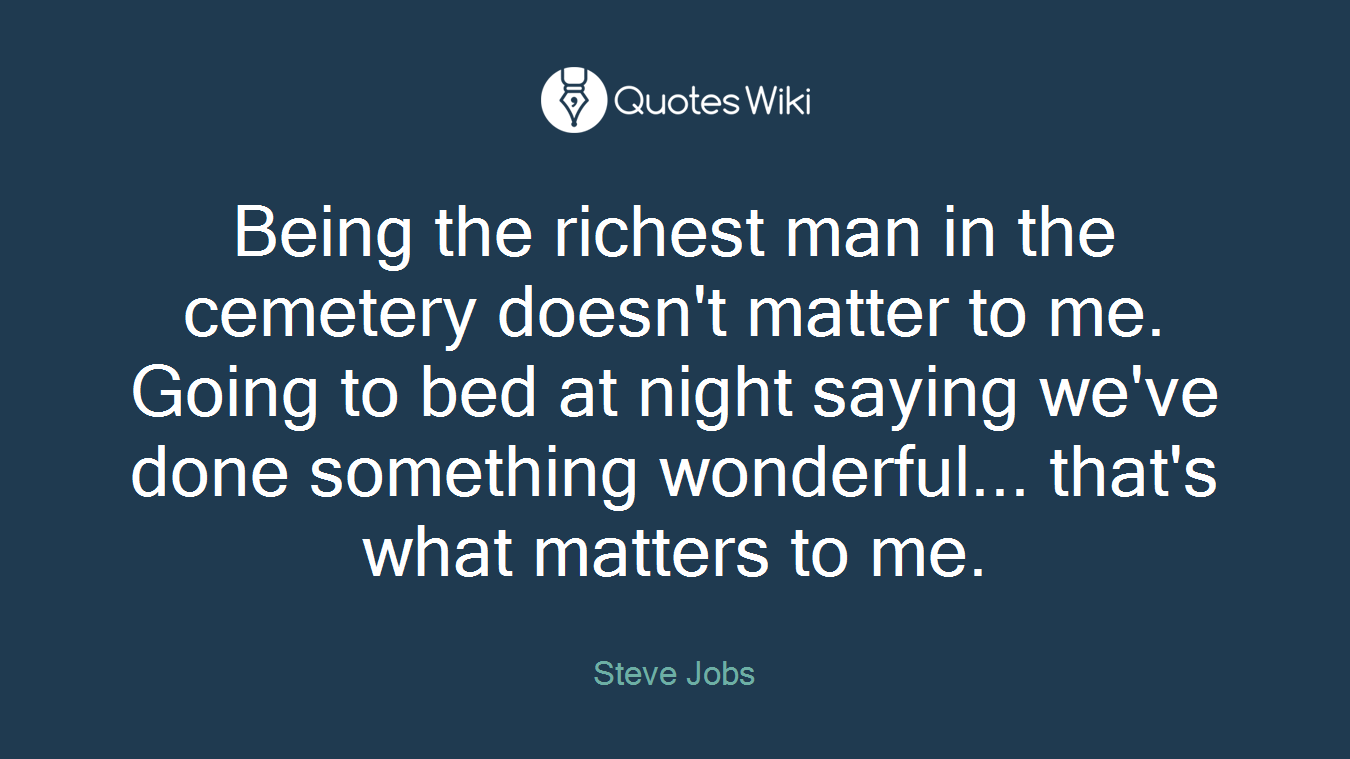Being the richest man in the cemetery doesn't matter to me. Going to bed at night saying we've done something wonderful... that's what matters to me.