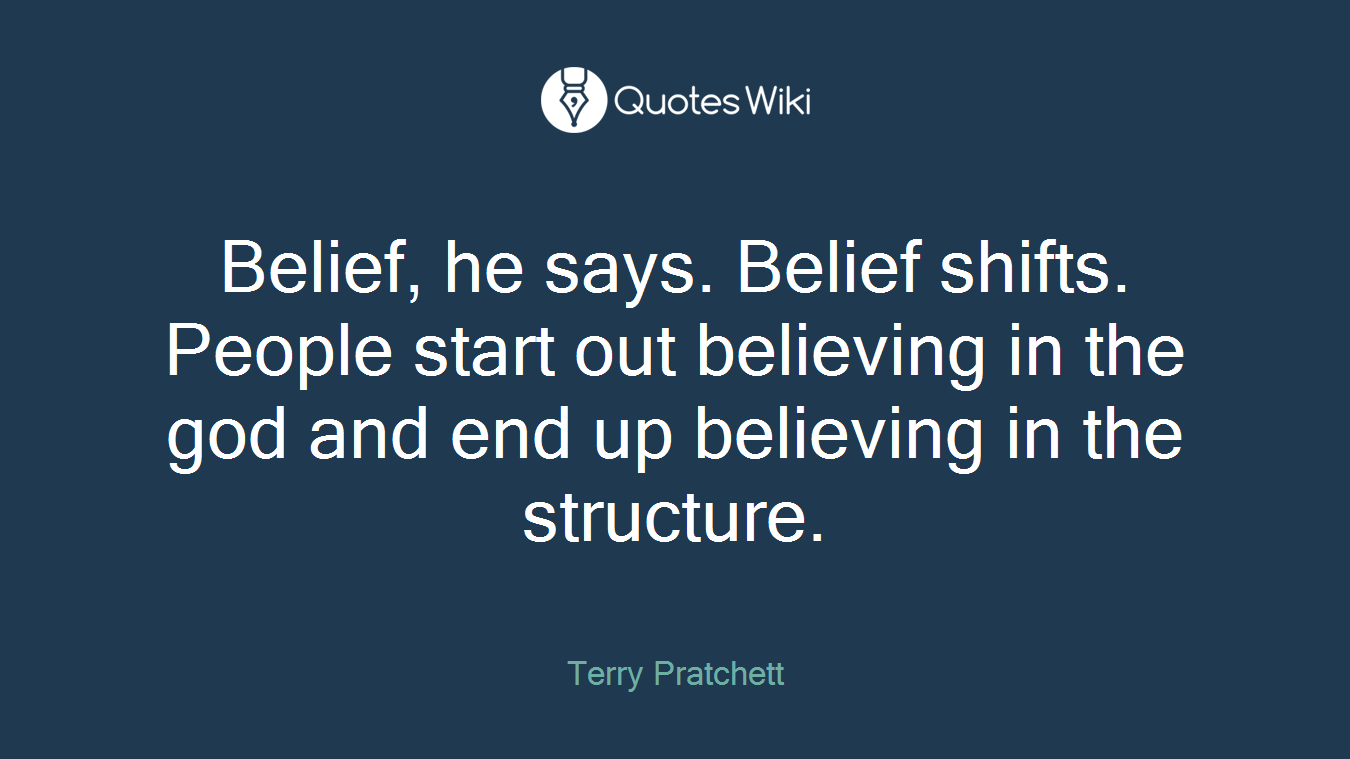 Belief, he says. Belief shifts. People start out believing in the god and end up believing in the structure.