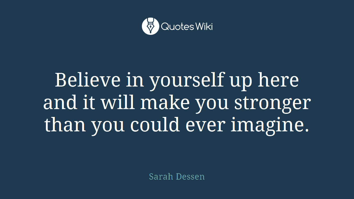 Believe in yourself up here and it will make you stronger than you could ever imagine.
