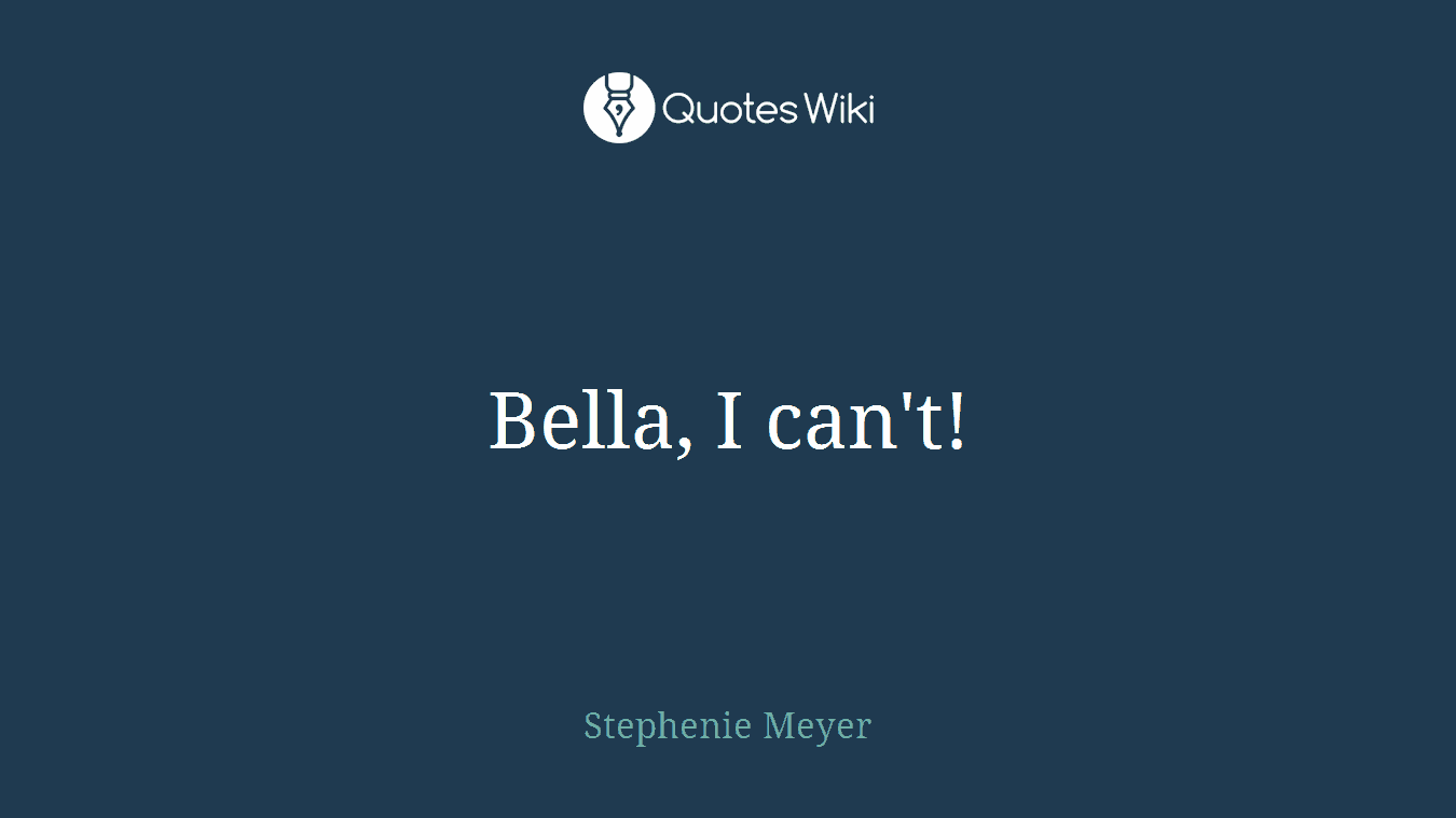 Bella, I can't!