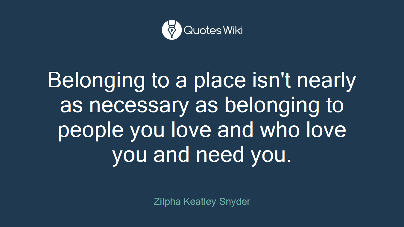 Belonging to a place isn't nearly as necessary as belonging to people you love and who love you and need you.