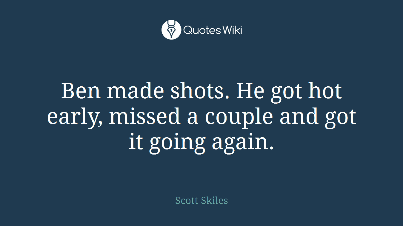 Ben made shots. He got hot early, missed a couple and got it going again.