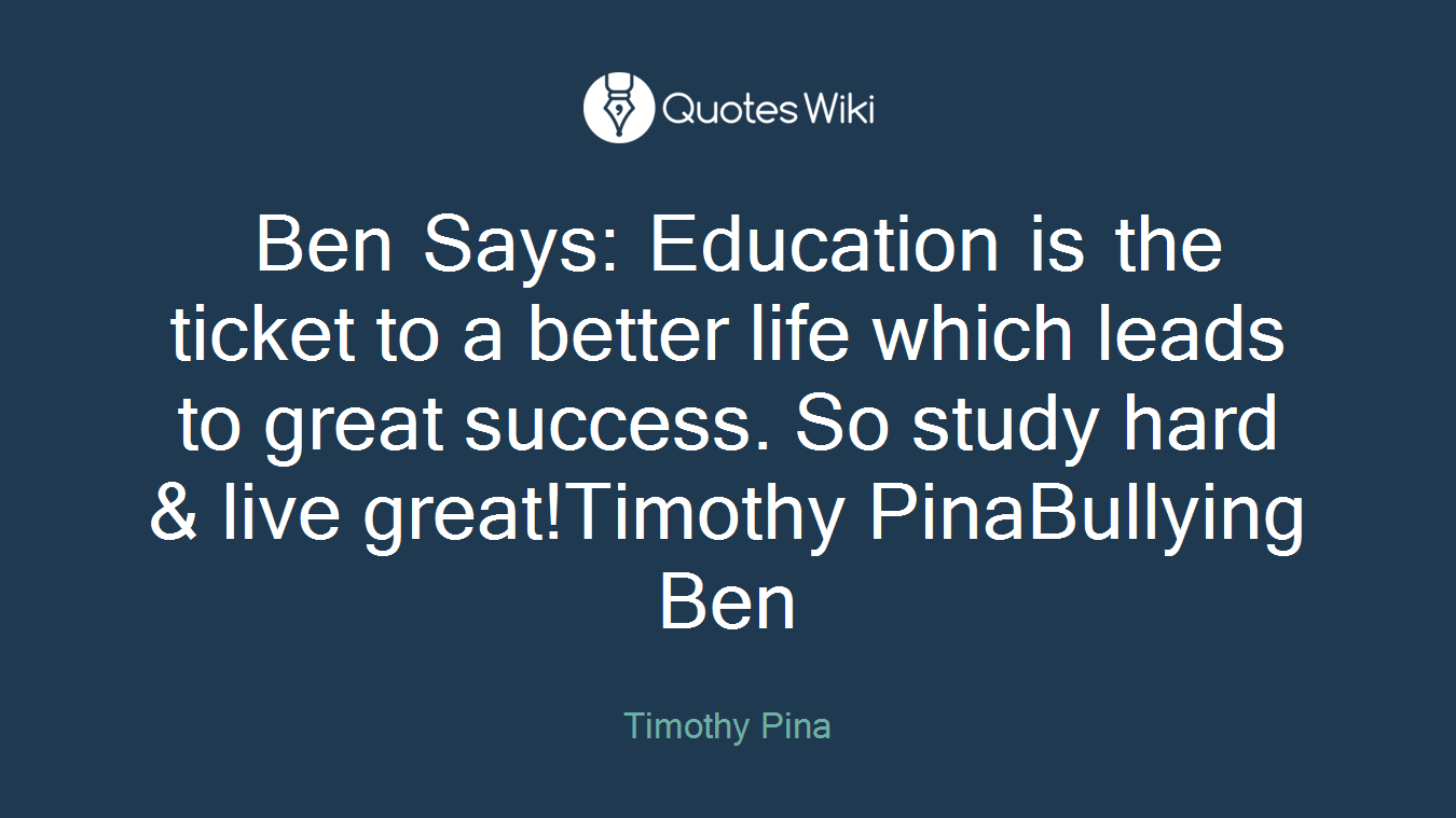 Ben Says: Education is the ticket to a better life which leads to great success. So study hard & live great!Timothy PinaBullying Ben