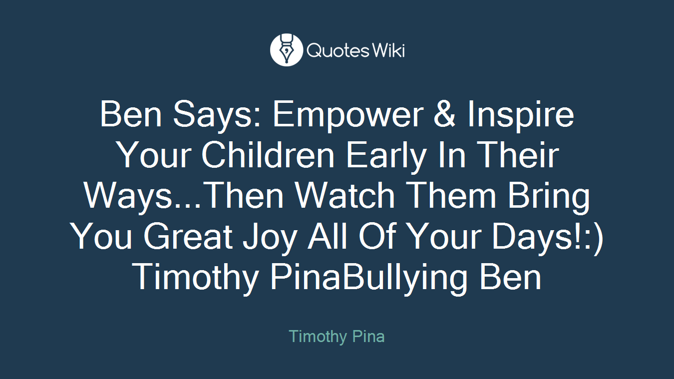 Ben Says: Empower & Inspire Your Children Early In Their Ways...Then Watch Them Bring You Great Joy All Of Your Days!:) Timothy PinaBullying Ben