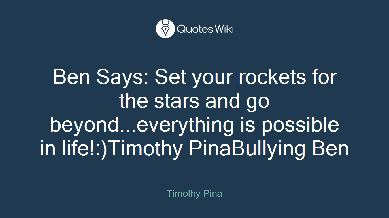 Ben Says: Set your rockets for the stars and go beyond...everything is possible in life!:)Timothy PinaBullying Ben