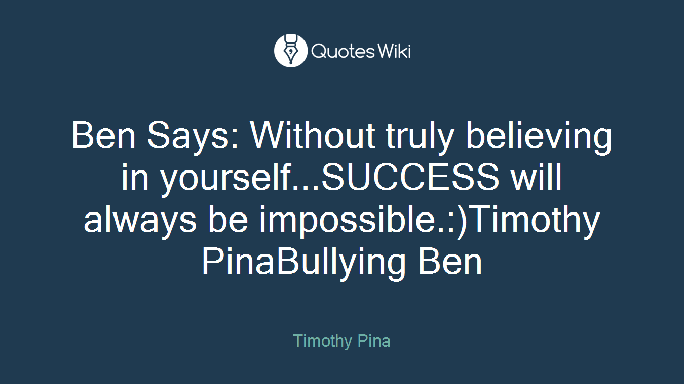 Ben Says: Without truly believing in yourself...SUCCESS will always be impossible.:)Timothy PinaBullying Ben
