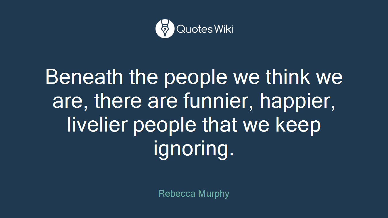 Beneath the people we think we are, there are funnier, happier, livelier people that we keep ignoring.