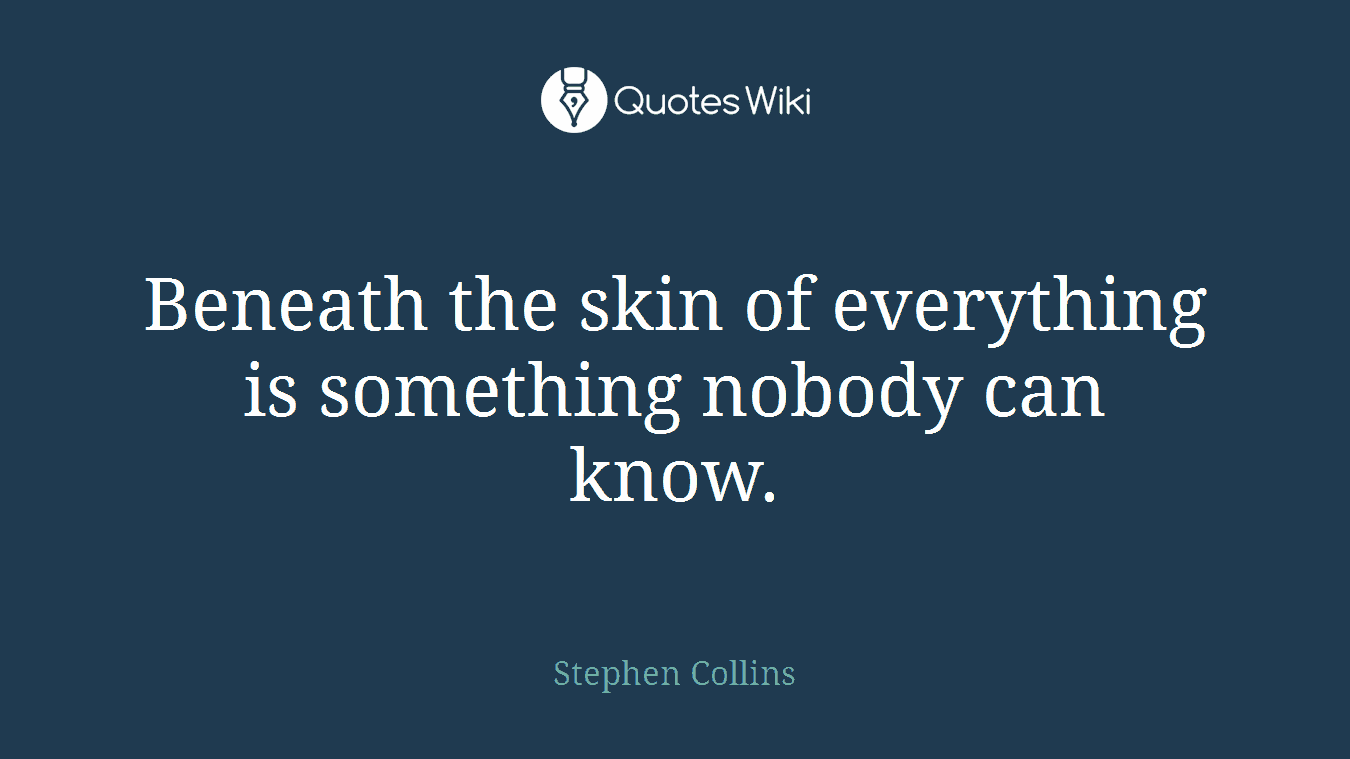 Beneath the skin of everything is something nobody can know.