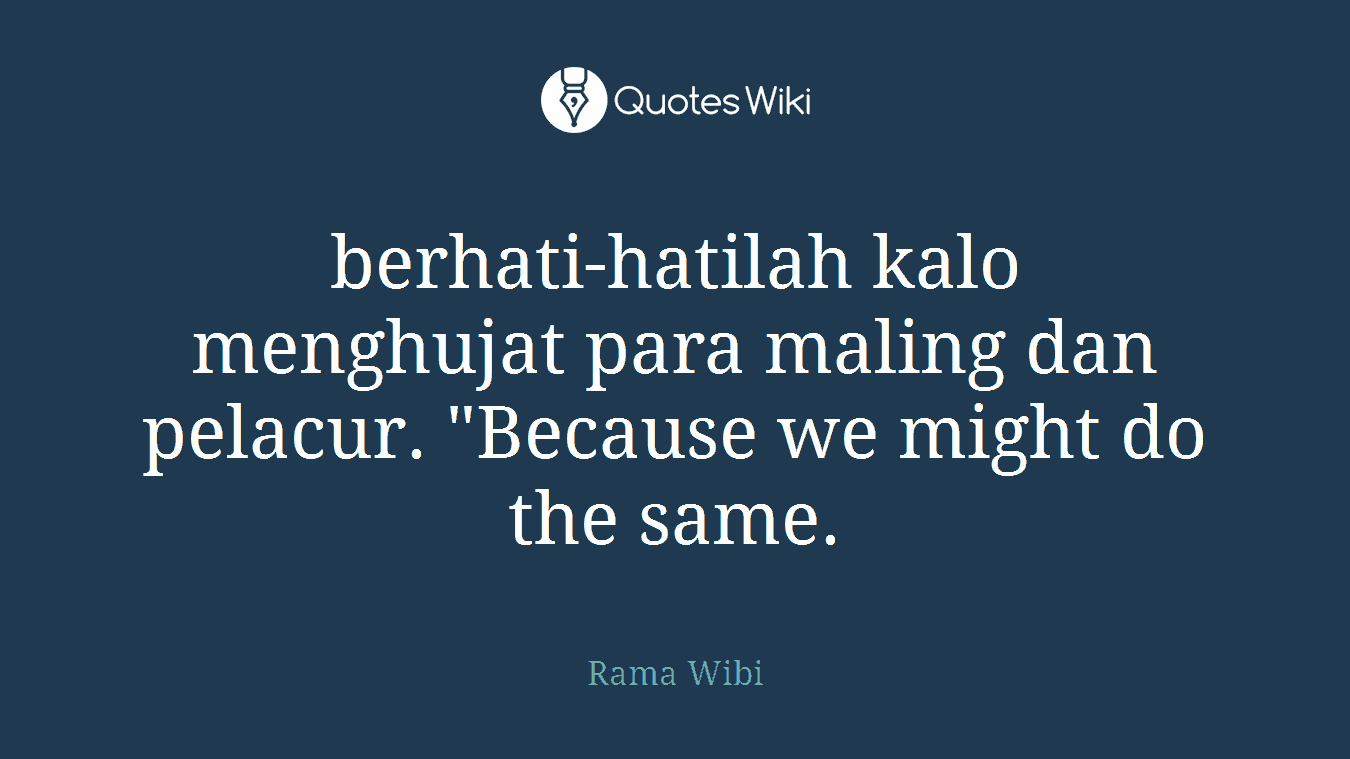 berhati-hatilah kalo menghujat para maling dan pelacur. "Because we might do the same.