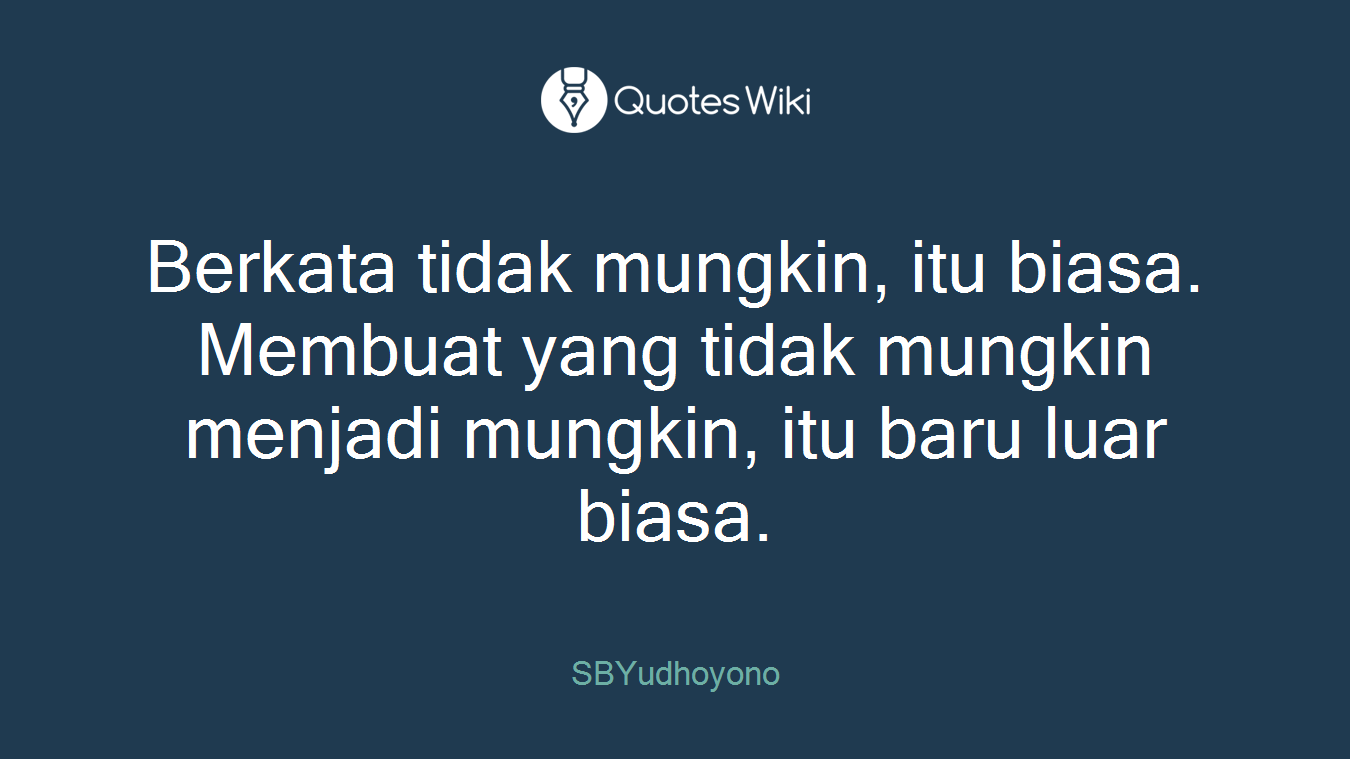 Berkata tidak mungkin, itu biasa. Membuat yang tidak mungkin menjadi mungkin, itu baru luar biasa.