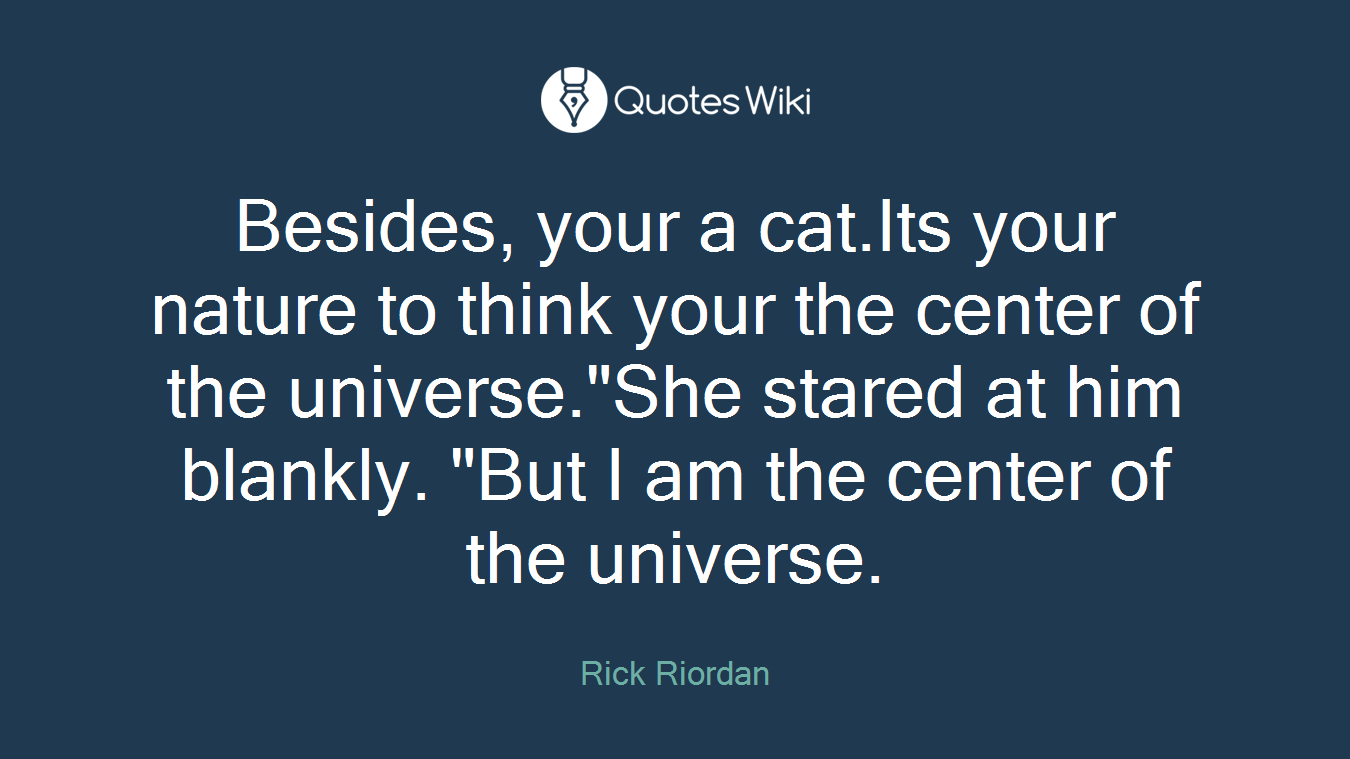 Besides, your a cat.Its your nature to think your the center of the universe."She stared at him blankly. "But I am the center of the universe.