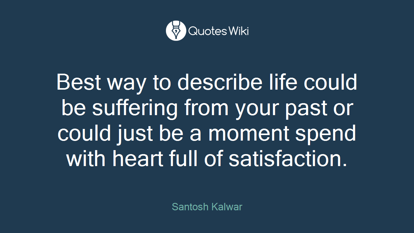 Best way to describe life could be suffering from your past or could just be a moment spend with heart full of satisfaction.