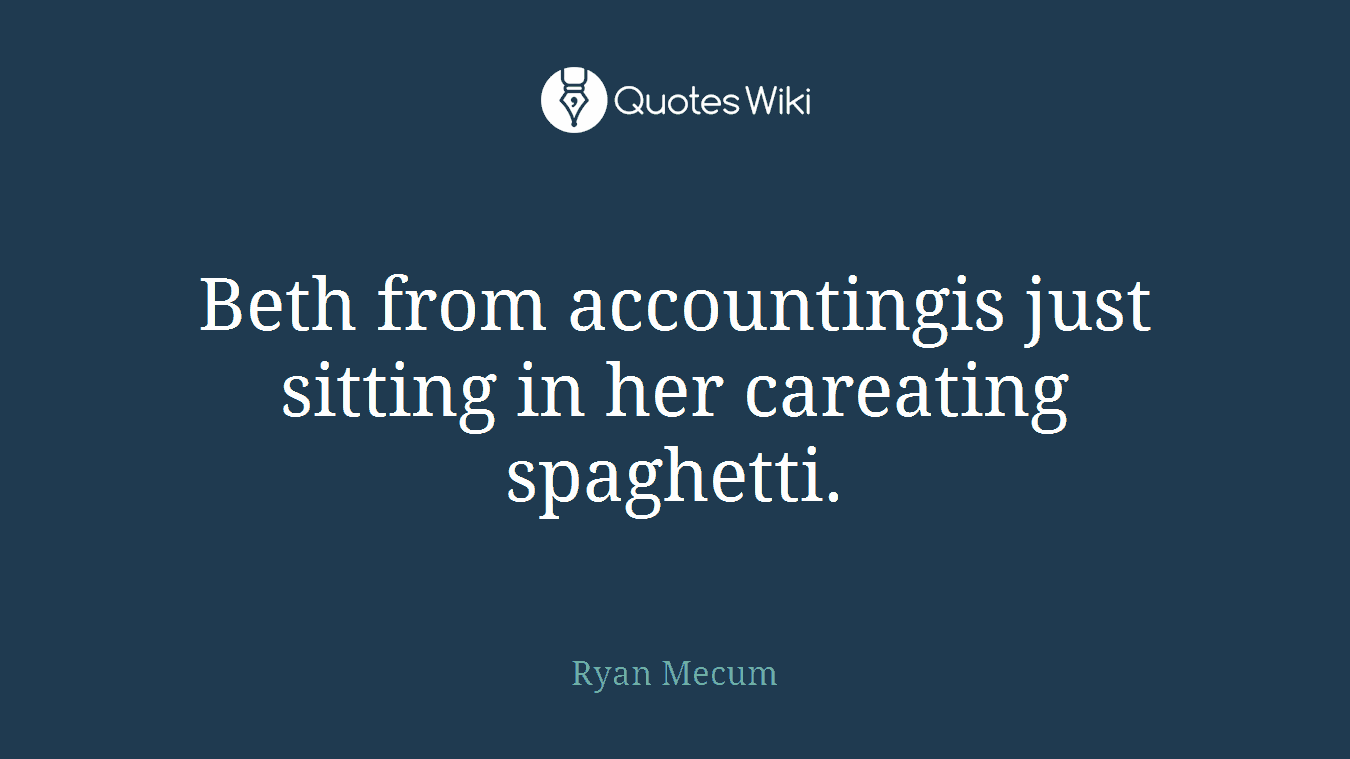 Beth from accountingis just sitting in her careating spaghetti.