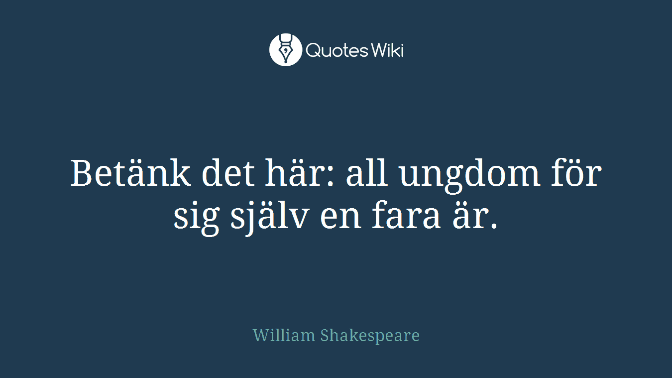 Betänk det här: all ungdom för sig själv en fara är.