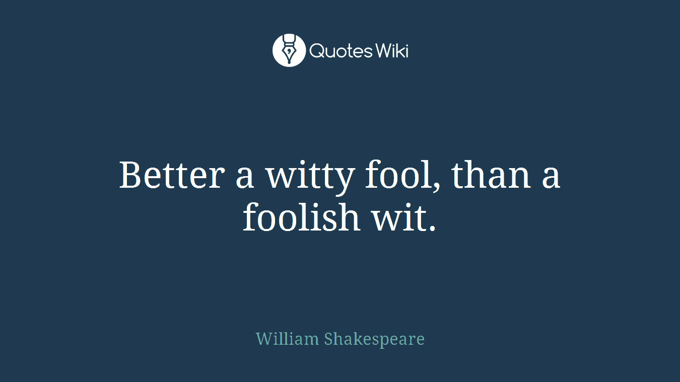 Better a witty fool, than a foolish wit.