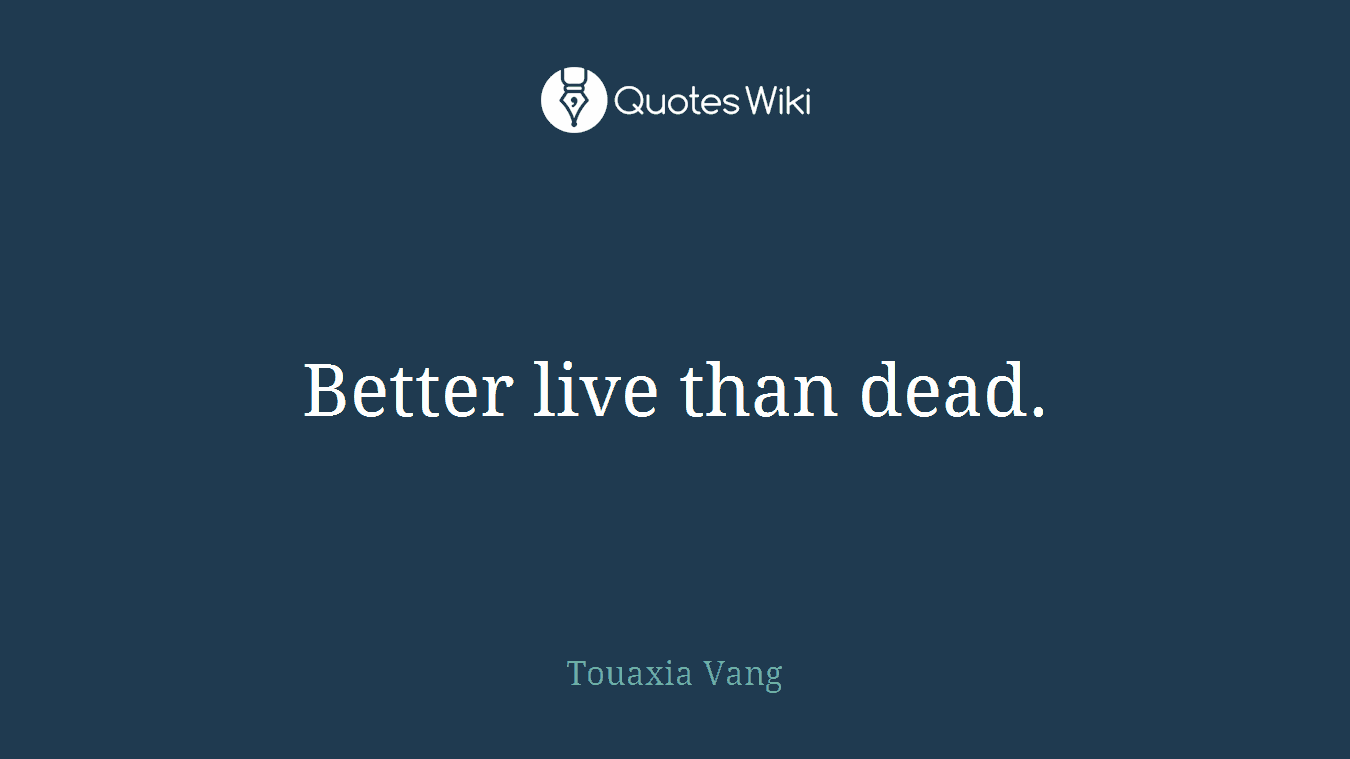 Better live than dead.