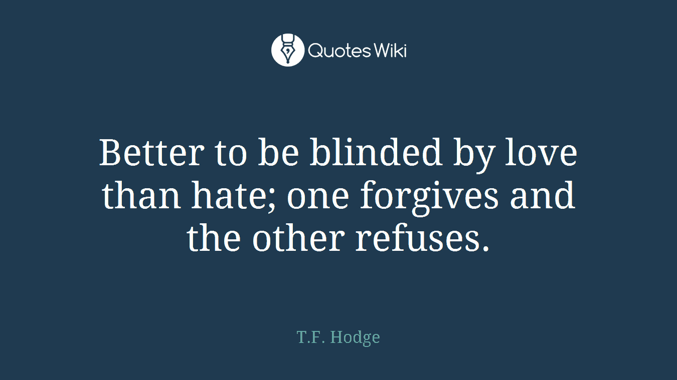 Better to be blinded by love than hate; one forgives and the other refuses.