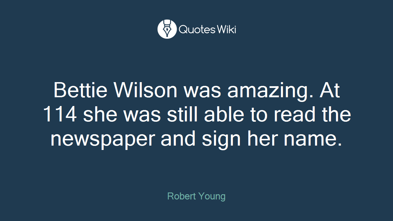 Bettie Wilson was amazing. At 114 she was still able to read the newspaper and sign her name.