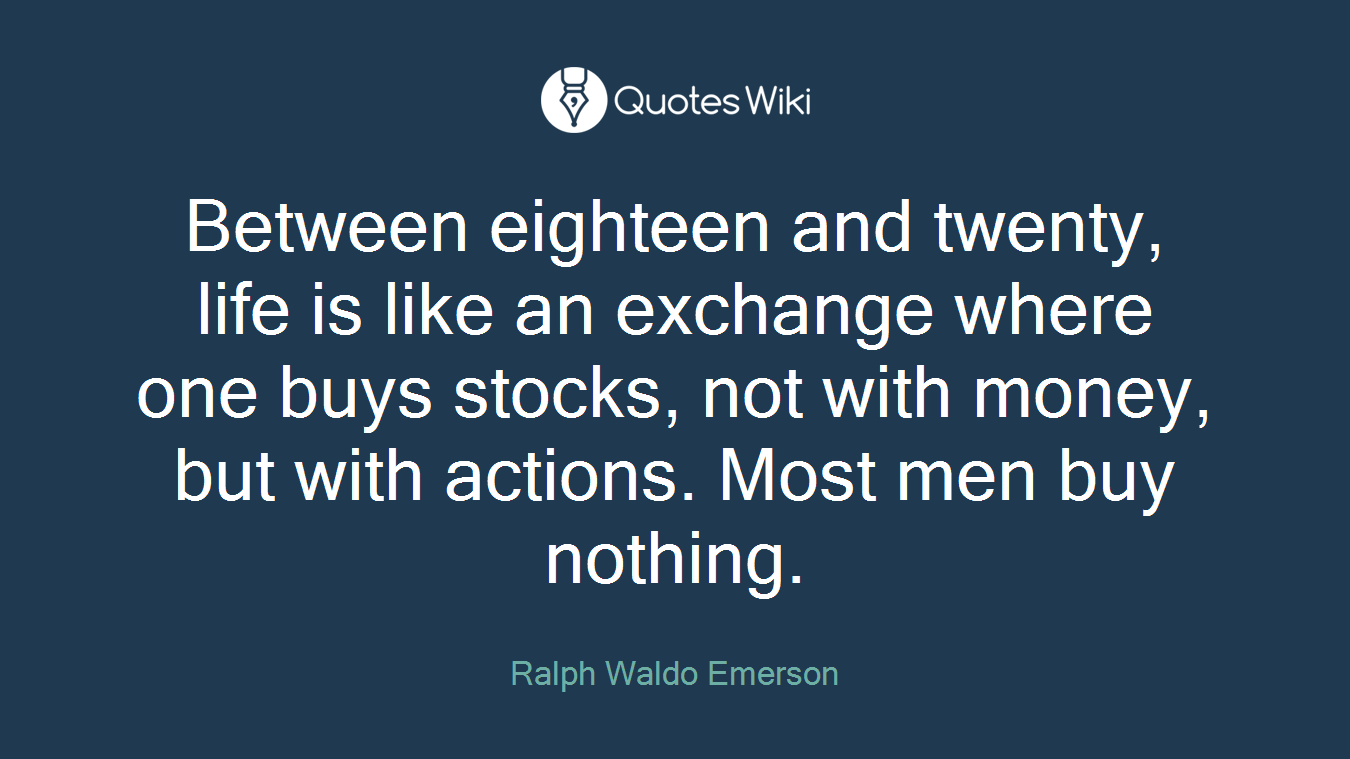 Between eighteen and twenty, life is like an exchange where one buys stocks, not with money, but with actions. Most men buy nothing.